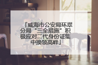 威海市公安局环翠分局“三全措施”积极应对二代身份证集中换领高峰