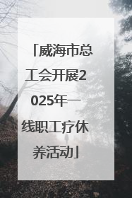威海市总工会开展2025年一线职工疗休养活动