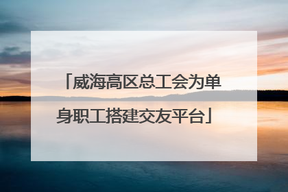 威海高区总工会为单身职工搭建交友平台