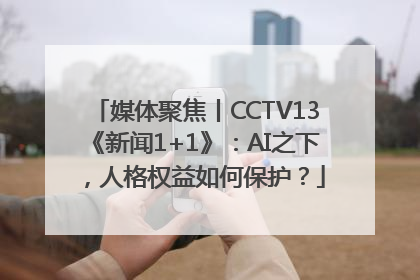 媒体聚焦丨CCTV13《新闻1+1》：AI之下，人格权益如何保护？