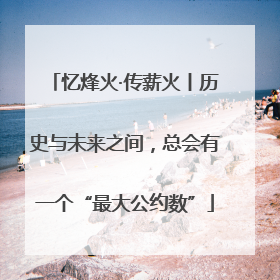 忆烽火·传薪火丨历史与未来之间，总会有一个“最大公约数”