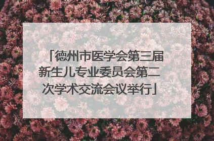德州市医学会第三届新生儿专业委员会第二次学术交流会议举行
