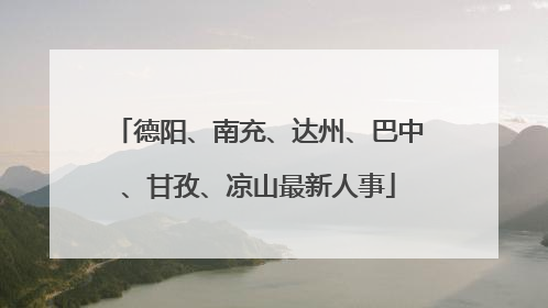德阳、南充、达州、巴中、甘孜、凉山最新人事