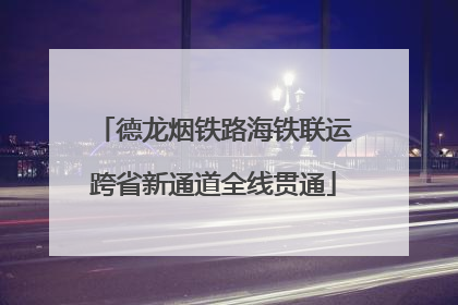 德龙烟铁路海铁联运跨省新通道全线贯通