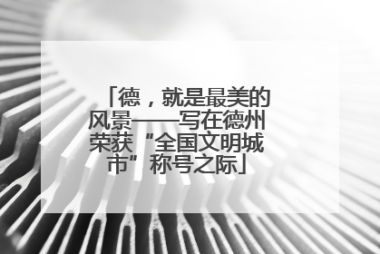 德，就是最美的风景——写在德州荣获“全国文明城市”称号之际