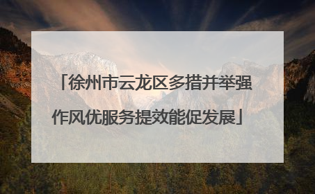 徐州市云龙区多措并举强作风优服务提效能促发展
