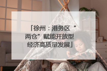 徐州：港务区“两仓”赋能开放型经济高质量发展