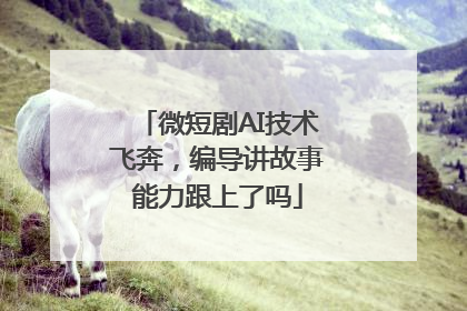 微短剧AI技术飞奔，编导讲故事能力跟上了吗