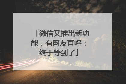 微信又推出新功能，有网友直呼：终于等到了