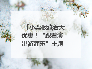 小票根藏着大优惠！“跟着演出游浦东”主题活动正式启动