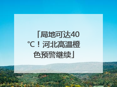 局地可达40℃！河北高温橙色预警继续