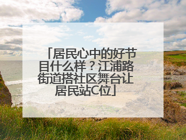 居民心中的好节目什么样？江浦路街道搭社区舞台让居民站C位