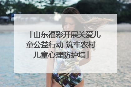 山东福彩开展关爱儿童公益行动 筑牢农村儿童心理防护墙