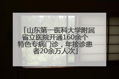 山东第一医科大学附属省立医院开通160余个特色专病门诊，年接诊患者20余万人次