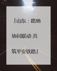山东：路地协同联动 共筑平安铁路