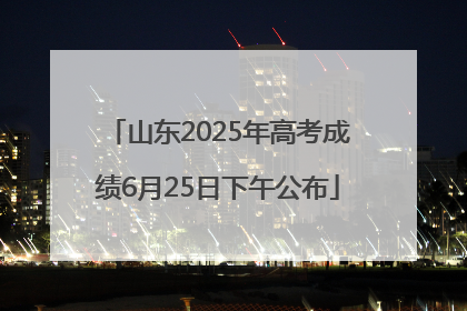 山东2025年高考成绩6月25日下午公布