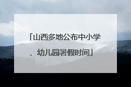 山西多地公布中小学、幼儿园暑假时间