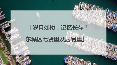 岁月如梭，记忆长存！东城区七贤里及居易里
