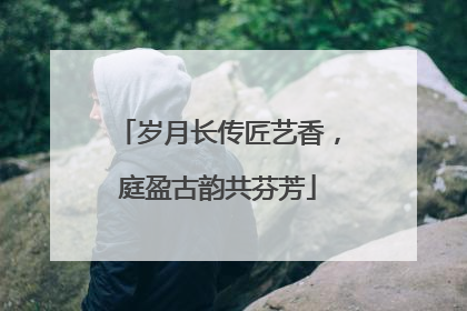 岁月长传匠艺香，庭盈古韵共芬芳