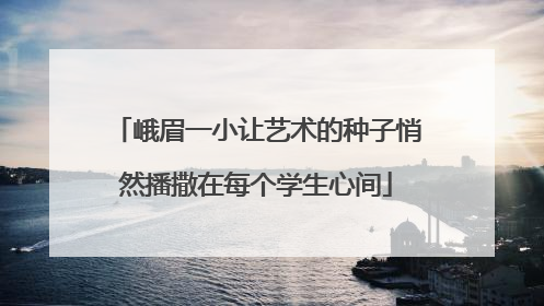 峨眉一小让艺术的种子悄然播撒在每个学生心间