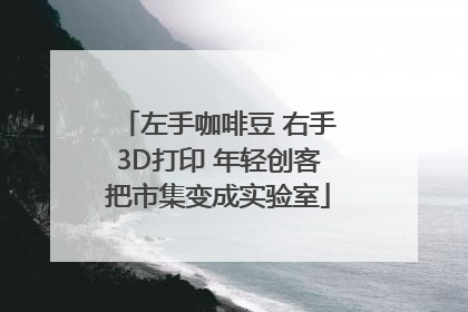 左手咖啡豆 右手3D打印 年轻创客把市集变成实验室