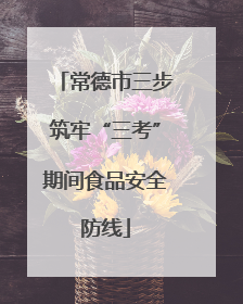 常德市三步筑牢“三考”期间食品安全防线