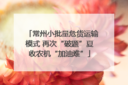 常州小批量危货运输模式 再次“破题”夏收农机“加油难”