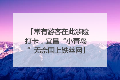 常有游客在此涉险打卡，宜昌“小青岛”无奈围上铁丝网