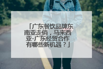 广东餐饮品牌东南亚走俏，马来西亚-广东经贸合作有哪些新机遇？