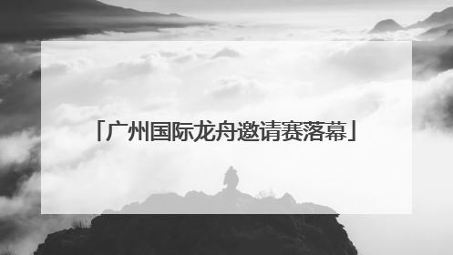 广州国际龙舟邀请赛落幕