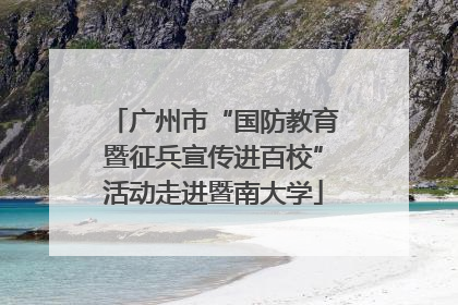 广州市“国防教育暨征兵宣传进百校”活动走进暨南大学