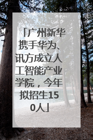 广州新华携手华为、讯方成立人工智能产业学院，今年拟招生150人