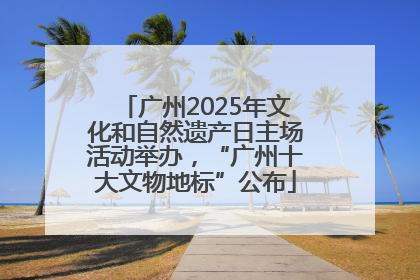 广州2025年文化和自然遗产日主场活动举办，“广州十大文物地标”公布