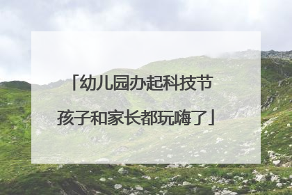 幼儿园办起科技节 孩子和家长都玩嗨了