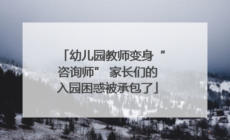 幼儿园教师变身“咨询师” 家长们的入园困惑被承包了