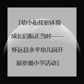 幼小衔接初体验 成长启航正当时——怀远县永平幼儿园开展参观小学活动
