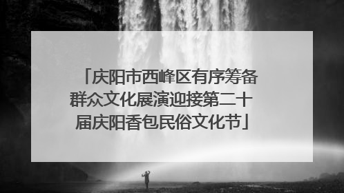 庆阳市西峰区有序筹备群众文化展演迎接第二十届庆阳香包民俗文化节