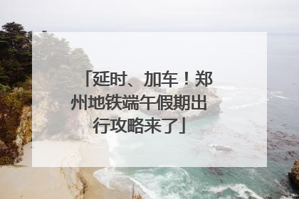 延时、加车！郑州地铁端午假期出行攻略来了