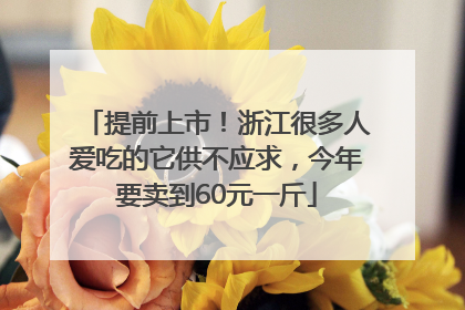 提前上市！浙江很多人爱吃的它供不应求，今年要卖到60元一斤