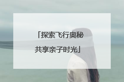 探索飞行奥秘 共享亲子时光