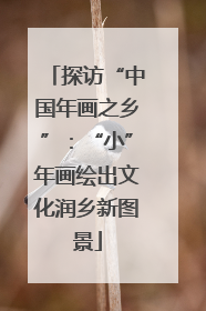 探访“中国年画之乡”：“小”年画绘出文化润乡新图景