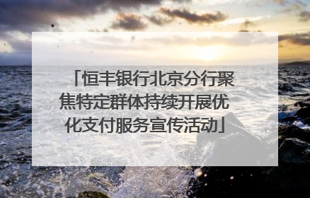恒丰银行北京分行聚焦特定群体持续开展优化支付服务宣传活动