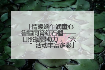 情暖端午润童心 鲁疆同育红石榴——日照援疆助力，“六一”活动丰富多彩
