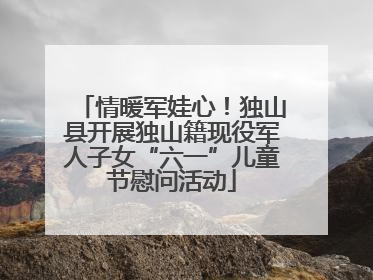情暖军娃心！独山县开展独山籍现役军人子女“六一”儿童节慰问活动