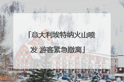 意大利埃特纳火山喷发 游客紧急撤离