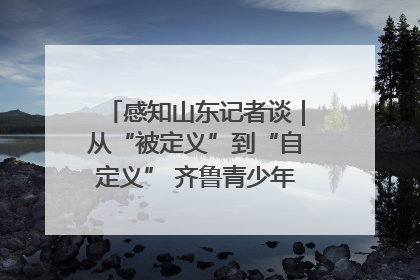 感知山东记者谈｜从“被定义”到“自定义” 齐鲁青少年书写时代新篇