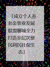 成立个人养老金事业发展联盟聊城全力打造多层次便民利民社保生态