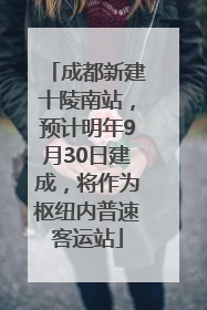 成都新建十陵南站，预计明年9月30日建成，将作为枢纽内普速客运站