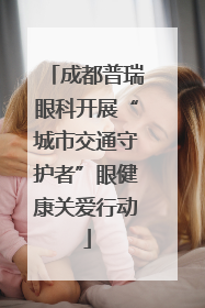 成都普瑞眼科开展“城市交通守护者”眼健康关爱行动