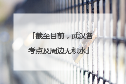 截至目前，武汉各考点及周边无积水